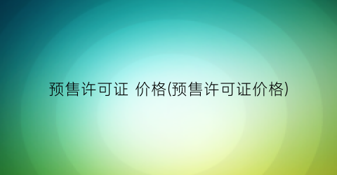 预售许可证 价格(预售许可证价格)